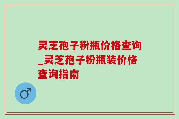 灵芝孢子粉瓶价格查询_灵芝孢子粉瓶装价格查询指南