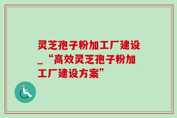 灵芝孢子粉加工厂建设_“高效灵芝孢子粉加工厂建设方案”