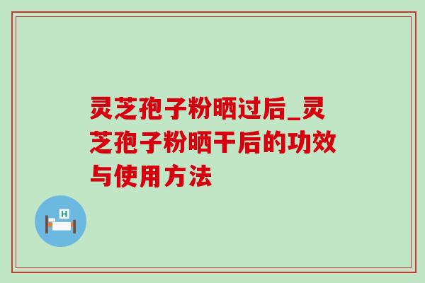 灵芝孢子粉晒过后_灵芝孢子粉晒干后的功效与使用方法