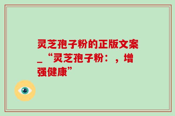 灵芝孢子粉的正版文案_“灵芝孢子粉：，增强健康”