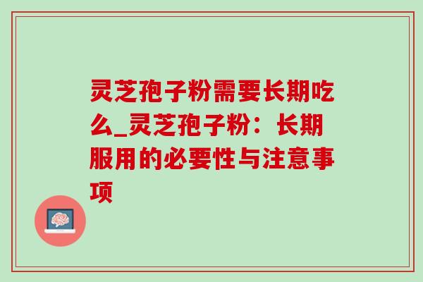 灵芝孢子粉需要长期吃么_灵芝孢子粉：长期服用的必要性与注意事项