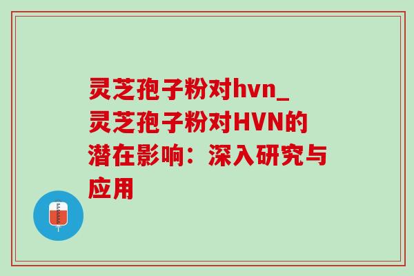 灵芝孢子粉对hvn_灵芝孢子粉对HVN的潜在影响：深入研究与应用