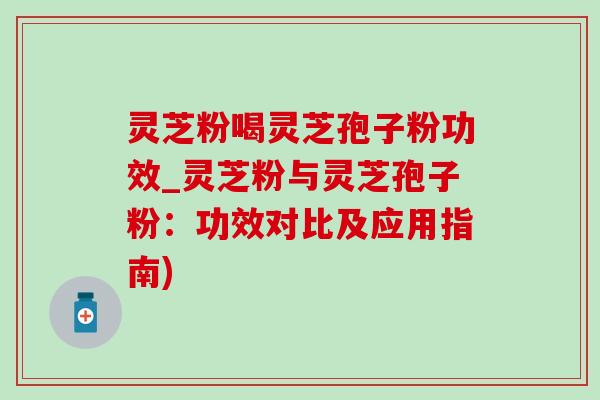 灵芝粉喝灵芝孢子粉功效_灵芝粉与灵芝孢子粉：功效对比及应用指南)