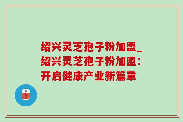 绍兴灵芝孢子粉加盟_绍兴灵芝孢子粉加盟：开启健康产业新篇章