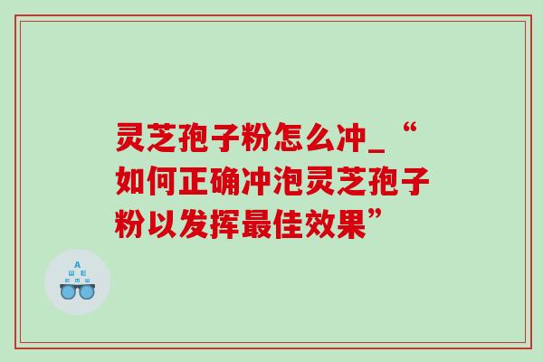 灵芝孢子粉怎么冲_“如何正确冲泡灵芝孢子粉以发挥最佳效果”