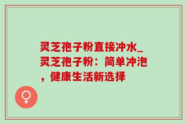 灵芝孢子粉直接冲水_灵芝孢子粉：简单冲泡，健康生活新选择