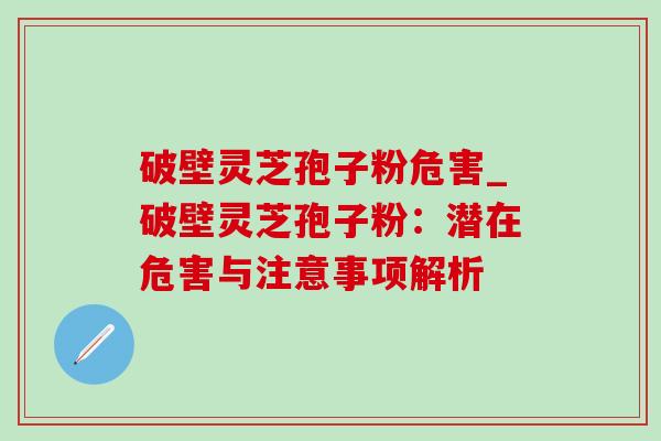 破壁灵芝孢子粉危害_破壁灵芝孢子粉：潜在危害与注意事项解析
