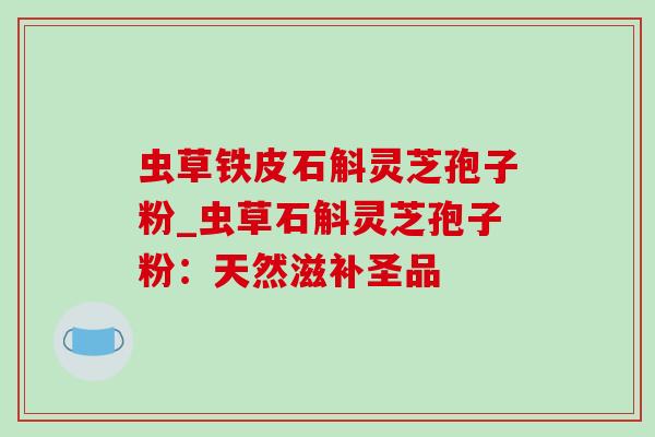 虫草铁皮石斛灵芝孢子粉_虫草石斛灵芝孢子粉：天然滋补圣品