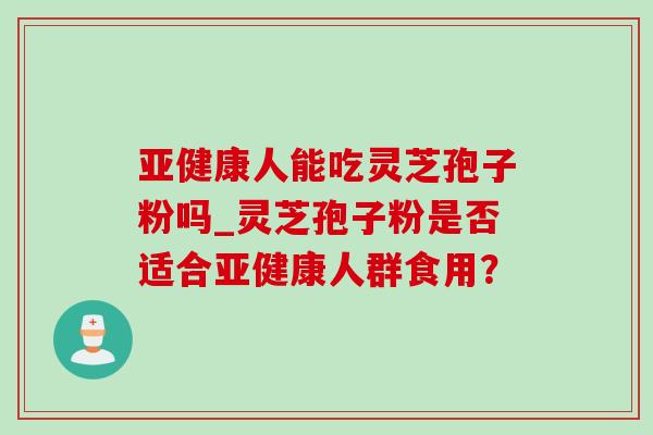 亚健康人能吃灵芝孢子粉吗_灵芝孢子粉是否适合亚健康人群食用？