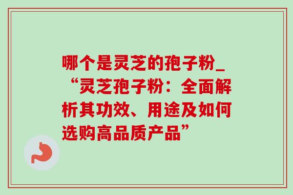 哪个是灵芝的孢子粉_“灵芝孢子粉：全面解析其功效、用途及如何选购高品质产品”