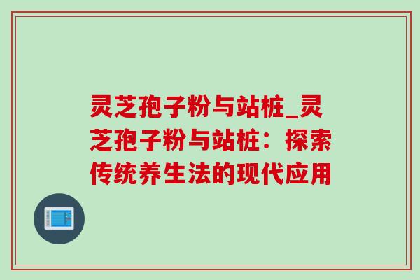 灵芝孢子粉与站桩_灵芝孢子粉与站桩：探索传统养生法的现代应用