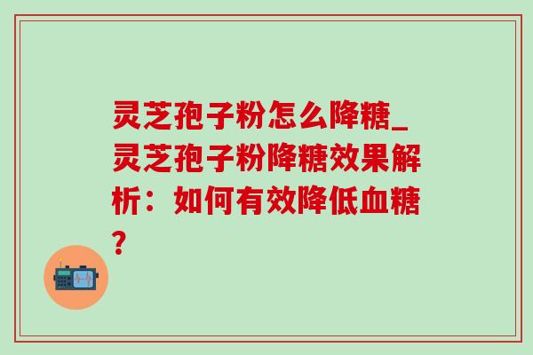灵芝孢子粉怎么降糖_灵芝孢子粉降糖效果解析：如何有效降低血糖？