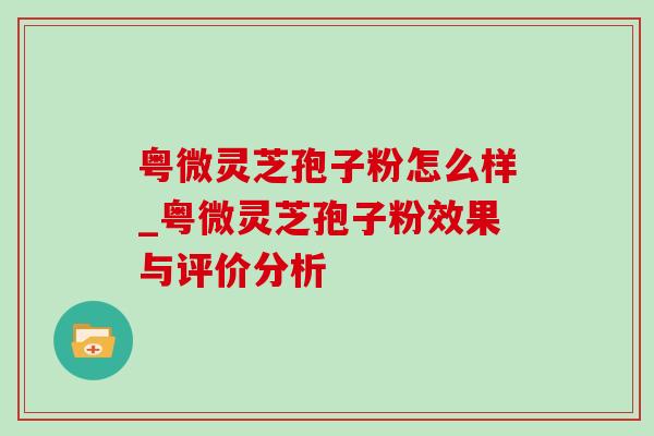 粤微灵芝孢子粉怎么样_粤微灵芝孢子粉效果与评价分析
