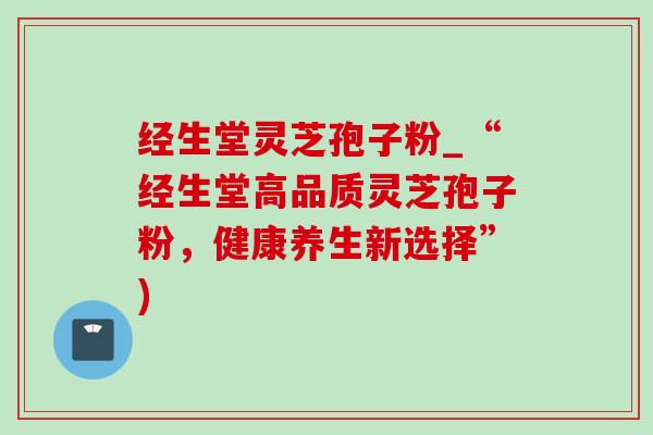 经生堂灵芝孢子粉_“经生堂高品质灵芝孢子粉，健康养生新选择”)