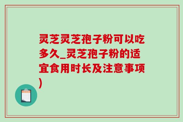 灵芝灵芝孢子粉可以吃多久_灵芝孢子粉的适宜食用时长及注意事项)
