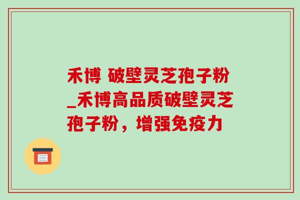 禾博 破壁灵芝孢子粉_禾博高品质破壁灵芝孢子粉，增强免疫力