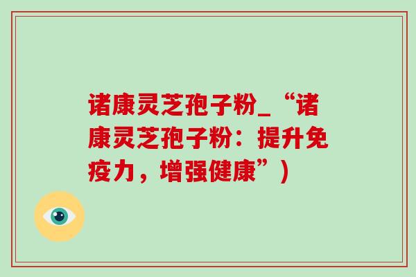诸康灵芝孢子粉_“诸康灵芝孢子粉：提升免疫力，增强健康”)