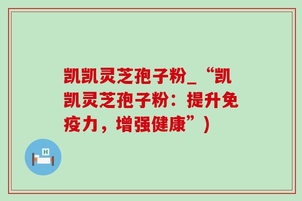 凯凯灵芝孢子粉_“凯凯灵芝孢子粉：提升免疫力，增强健康”)