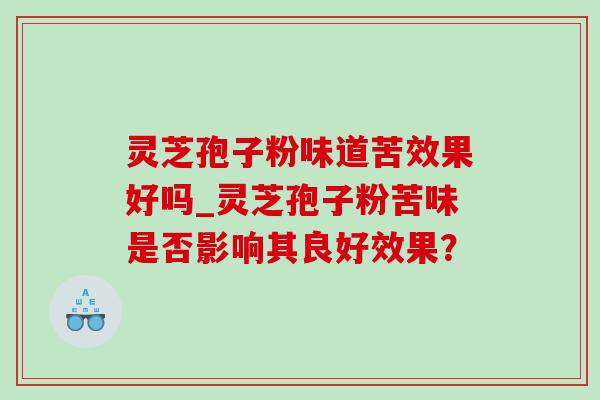 灵芝孢子粉味道苦效果好吗_灵芝孢子粉苦味是否影响其良好效果？