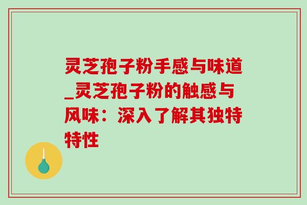 灵芝孢子粉手感与味道_灵芝孢子粉的触感与风味：深入了解其独特特性