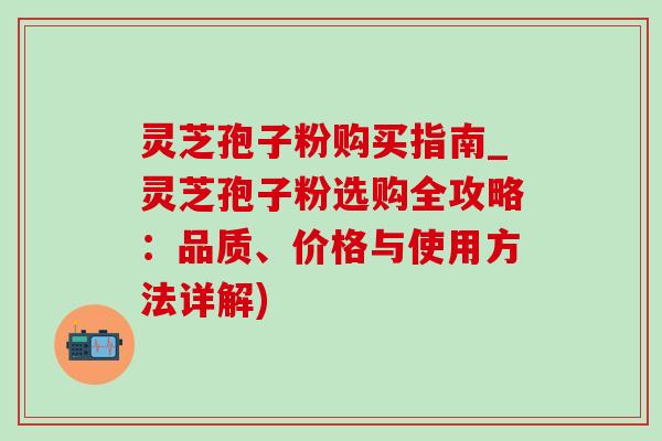 灵芝孢子粉购买指南_灵芝孢子粉选购全攻略：品质、价格与使用方法详解)