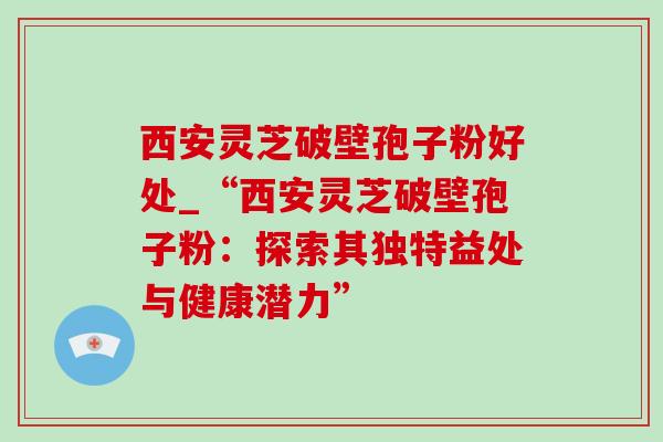 西安灵芝破壁孢子粉好处_“西安灵芝破壁孢子粉：探索其独特益处与健康潜力”