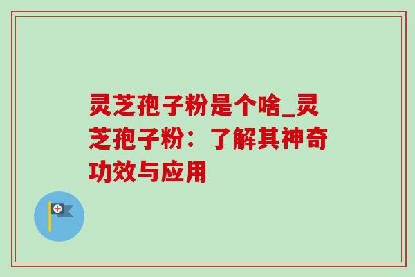 灵芝孢子粉是个啥_灵芝孢子粉：了解其神奇功效与应用