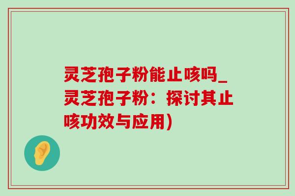 灵芝孢子粉能止咳吗_灵芝孢子粉：探讨其止咳功效与应用)