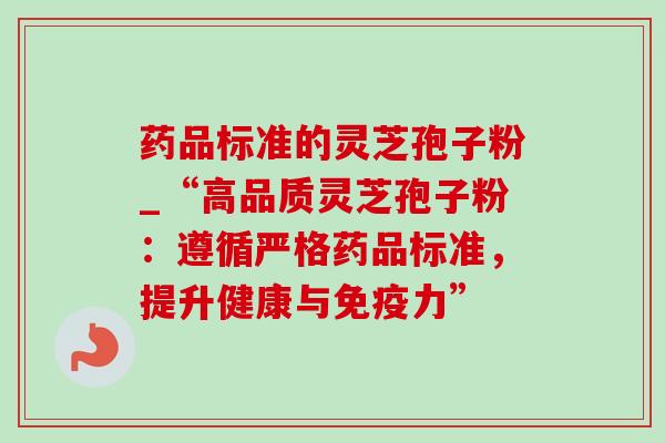 药品标准的灵芝孢子粉_“高品质灵芝孢子粉：遵循严格药品标准，提升健康与免疫力”