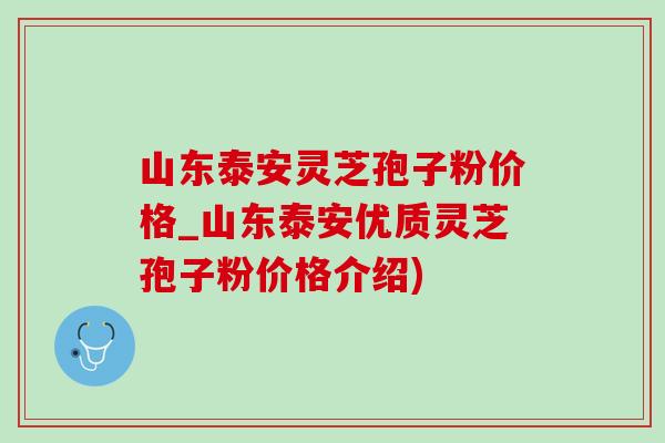 山东泰安灵芝孢子粉价格_山东泰安优质灵芝孢子粉价格介绍)