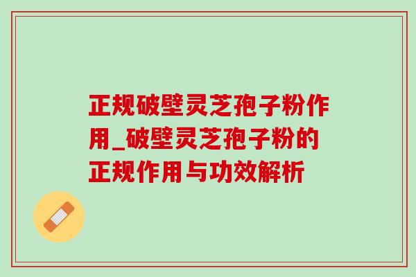 正规破壁灵芝孢子粉作用_破壁灵芝孢子粉的正规作用与功效解析