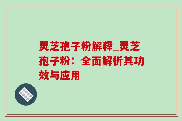灵芝孢子粉解释_灵芝孢子粉：全面解析其功效与应用