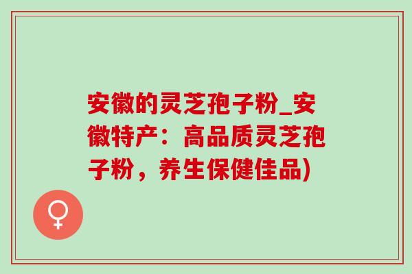 安徽的灵芝孢子粉_安徽特产：高品质灵芝孢子粉，养生保健佳品)