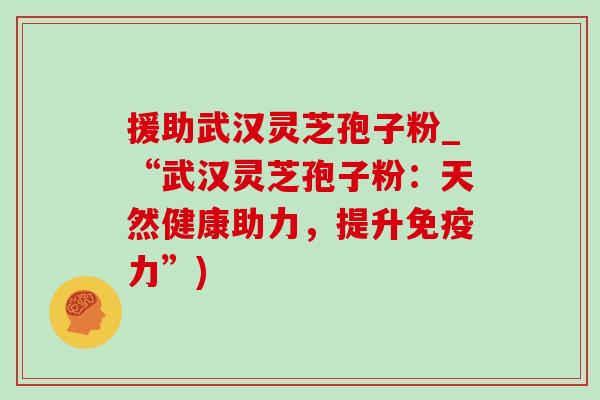 援助武汉灵芝孢子粉_“武汉灵芝孢子粉：天然健康助力，提升免疫力”)