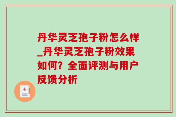 丹华灵芝孢子粉怎么样_丹华灵芝孢子粉效果如何？全面评测与用户反馈分析