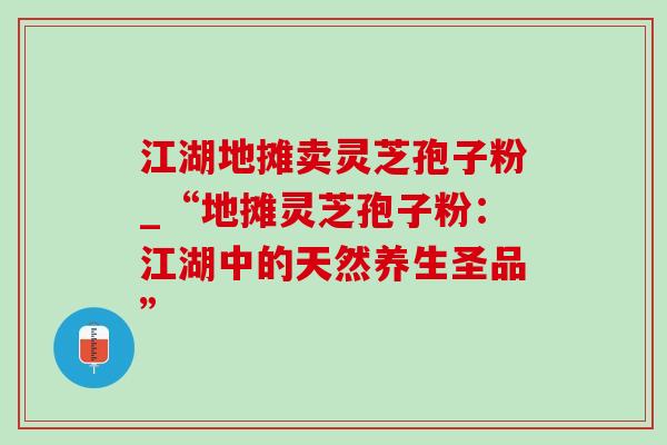 江湖地摊卖灵芝孢子粉_“地摊灵芝孢子粉：江湖中的天然养生圣品”