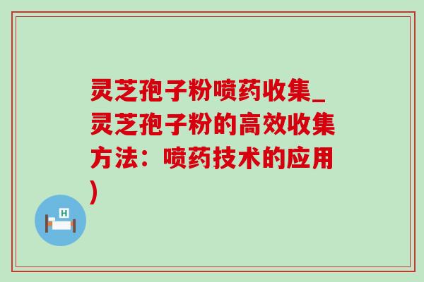 灵芝孢子粉喷药收集_灵芝孢子粉的高效收集方法：喷药技术的应用)