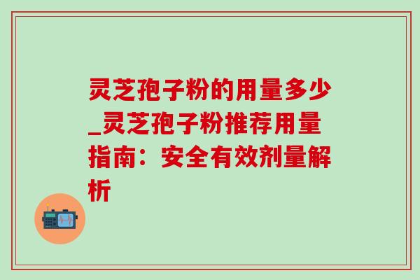 灵芝孢子粉的用量多少_灵芝孢子粉推荐用量指南：安全有效剂量解析