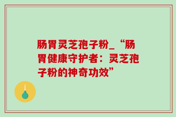 肠胃灵芝孢子粉_“肠胃健康守护者：灵芝孢子粉的神奇功效”