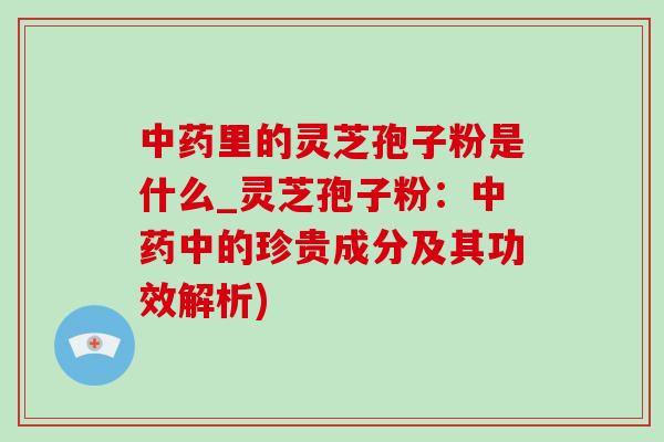 中药里的灵芝孢子粉是什么_灵芝孢子粉：中药中的珍贵成分及其功效解析)