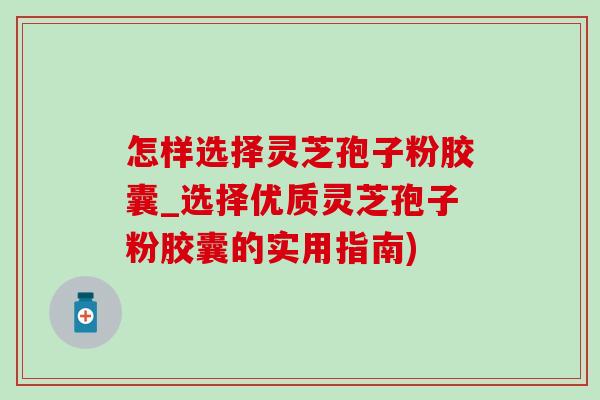 怎样选择灵芝孢子粉胶囊_选择优质灵芝孢子粉胶囊的实用指南)