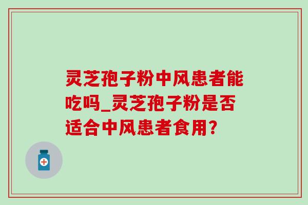 灵芝孢子粉中风患者能吃吗_灵芝孢子粉是否适合中风患者食用？