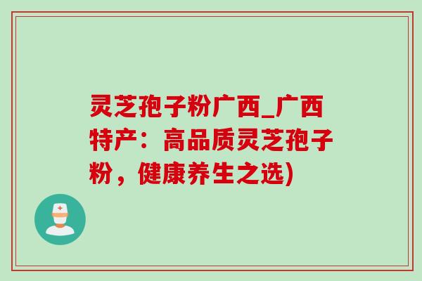 灵芝孢子粉广西_广西特产：高品质灵芝孢子粉，健康养生之选)