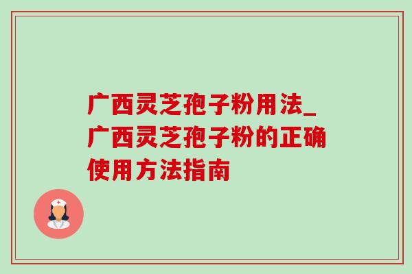 广西灵芝孢子粉用法_广西灵芝孢子粉的正确使用方法指南