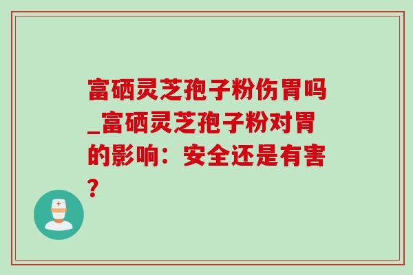 富硒灵芝孢子粉伤胃吗_富硒灵芝孢子粉对胃的影响：安全还是有害？