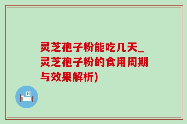 灵芝孢子粉能吃几天_灵芝孢子粉的食用周期与效果解析)