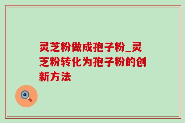 灵芝粉做成孢子粉_灵芝粉转化为孢子粉的创新方法
