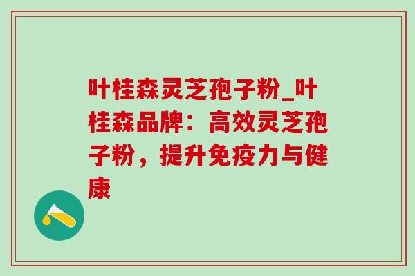 叶桂森灵芝孢子粉_叶桂森品牌：高效灵芝孢子粉，提升免疫力与健康