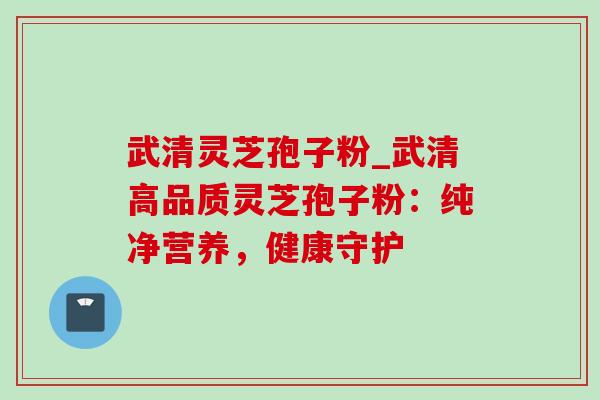 武清灵芝孢子粉_武清高品质灵芝孢子粉：纯净营养，健康守护