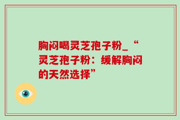 胸闷喝灵芝孢子粉_“灵芝孢子粉：缓解胸闷的天然选择”